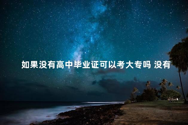 如果没有高中毕业证可以考大专吗 没有高中毕业证会有什么影响